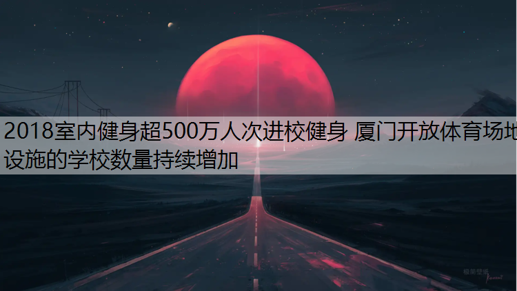 2018室内健身超500万人次进校健身 厦门开放体育场地设施的学校数量持续增加